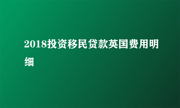 2018投资移民贷款英国费用明细