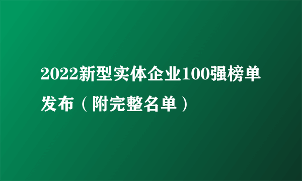 2022新型实体企业100强榜单发布（附完整名单）