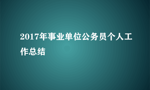 2017年事业单位公务员个人工作总结