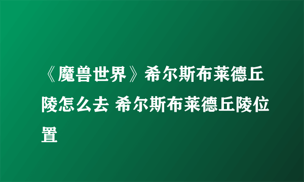 《魔兽世界》希尔斯布莱德丘陵怎么去 希尔斯布莱德丘陵位置