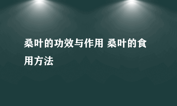 桑叶的功效与作用 桑叶的食用方法