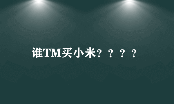 谁TM买小米？？？？