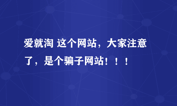 爱就淘 这个网站，大家注意了，是个骗子网站！！！