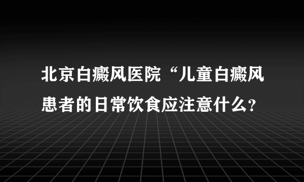 北京白癜风医院“儿童白癜风患者的日常饮食应注意什么？