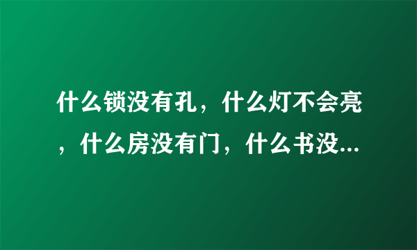 什么锁没有孔，什么灯不会亮，什么房没有门，什么书没有字，什么心不会跳，什么情说不出。每句一个字，