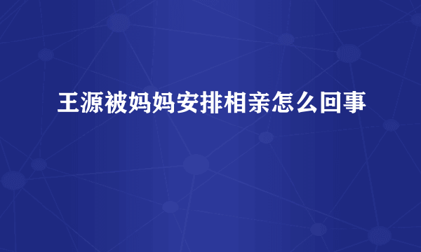 王源被妈妈安排相亲怎么回事