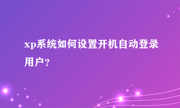 xp系统如何设置开机自动登录用户？