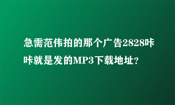 急需范伟拍的那个广告2828咔咔就是发的MP3下载地址？