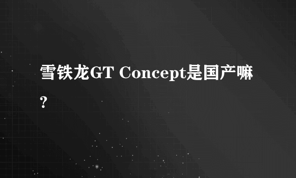 雪铁龙GT Concept是国产嘛?