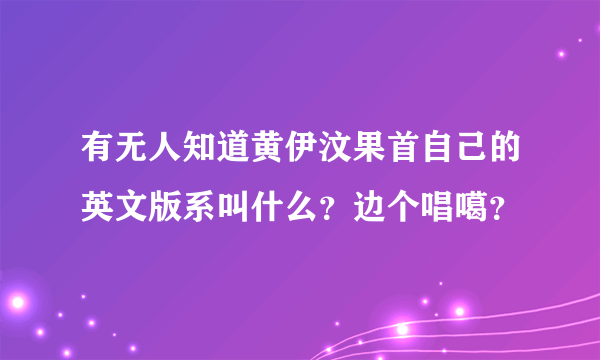 有无人知道黄伊汶果首自己的英文版系叫什么？边个唱噶？