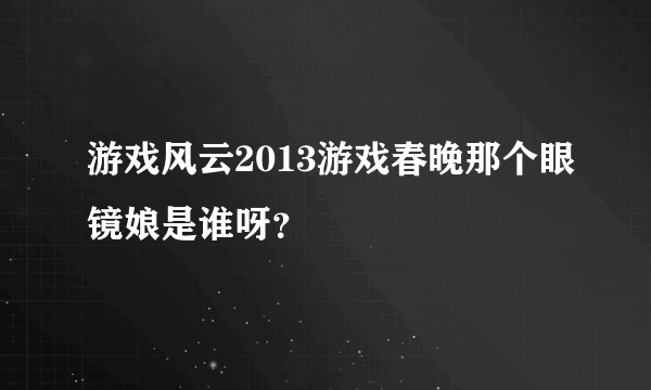 游戏风云2013游戏春晚那个眼镜娘是谁呀？