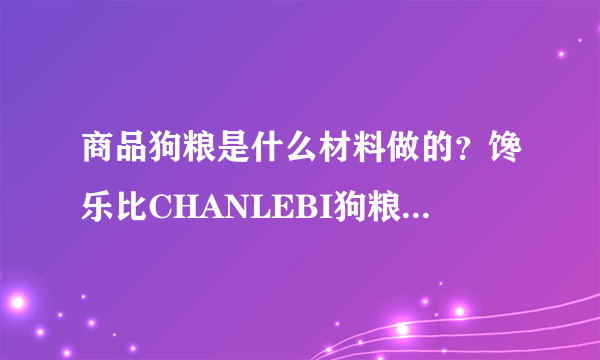 商品狗粮是什么材料做的？馋乐比CHANLEBI狗粮是天然粮吗？