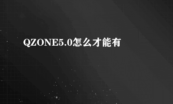 QZONE5.0怎么才能有