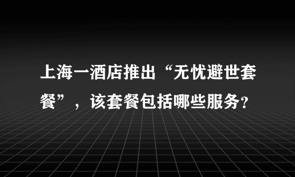 上海一酒店推出“无忧避世套餐”，该套餐包括哪些服务？