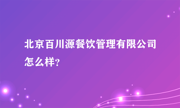 北京百川源餐饮管理有限公司怎么样？