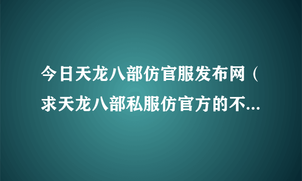 今日天龙八部仿官服发布网（求天龙八部私服仿官方的不是很变态的）