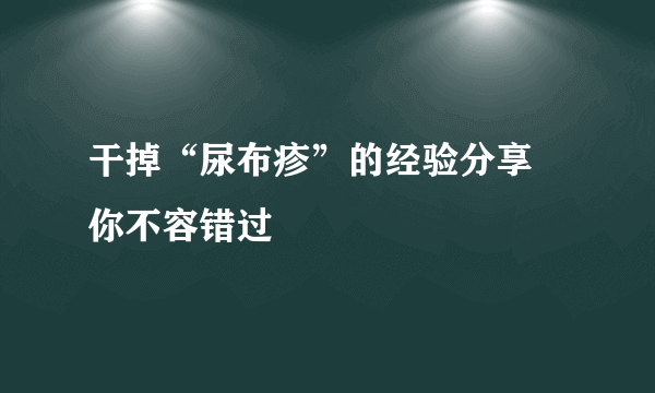 干掉“尿布疹”的经验分享 你不容错过