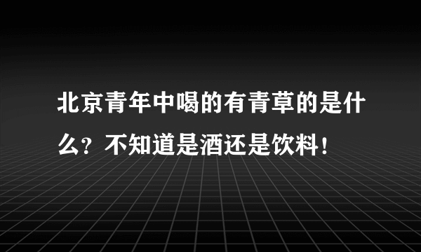 北京青年中喝的有青草的是什么？不知道是酒还是饮料！