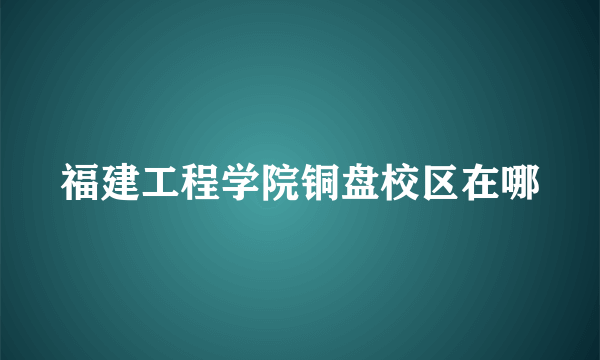 福建工程学院铜盘校区在哪