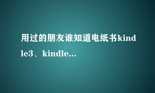 用过的朋友谁知道电纸书kindle3、kindle4、coverstory、iriverstory哪个好用些屏幕大些