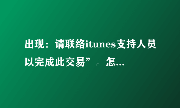 出现：请联络itunes支持人员以完成此交易”。怎么办啊？