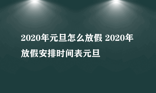 2020年元旦怎么放假 2020年放假安排时间表元旦