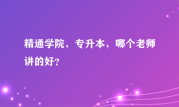 精通学院，专升本，哪个老师讲的好？