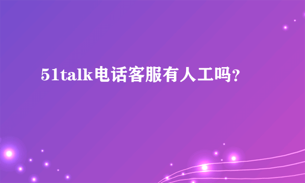 51talk电话客服有人工吗？