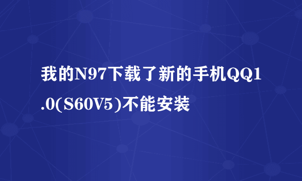 我的N97下载了新的手机QQ1.0(S60V5)不能安装