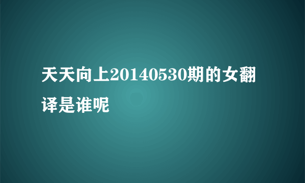 天天向上20140530期的女翻译是谁呢