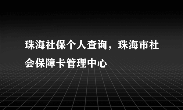 珠海社保个人查询，珠海市社会保障卡管理中心