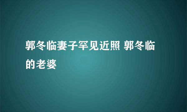 郭冬临妻子罕见近照 郭冬临的老婆