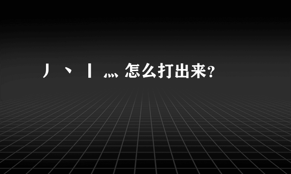 丿 丶 丨 灬 怎么打出来？