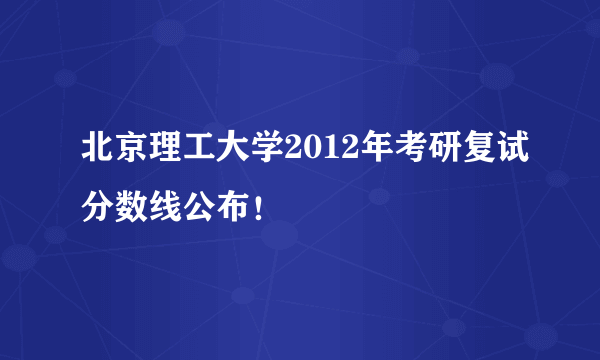 北京理工大学2012年考研复试分数线公布！