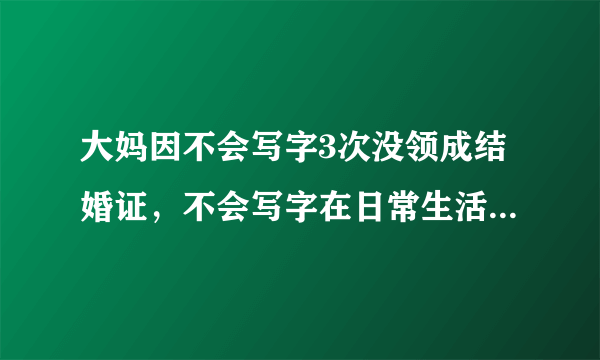 大妈因不会写字3次没领成结婚证，不会写字在日常生活中会遇到哪些困难？