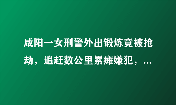 咸阳一女刑警外出锻炼竟被抢劫，追赶数公里累瘫嫌犯，她的身体素质有多好？