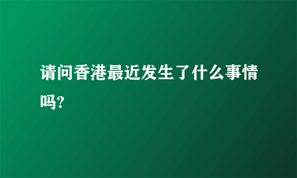 请问香港最近发生了什么事情吗?