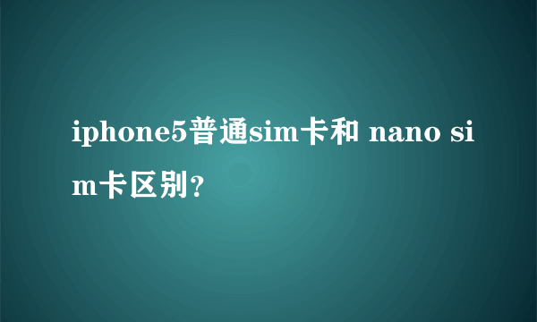 iphone5普通sim卡和 nano sim卡区别？