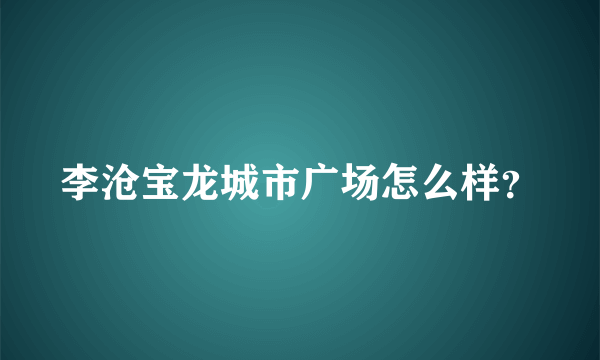 李沧宝龙城市广场怎么样？