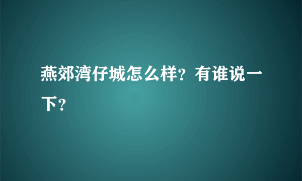 燕郊湾仔城怎么样？有谁说一下？