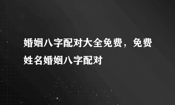 婚姻八字配对大全免费，免费姓名婚姻八字配对