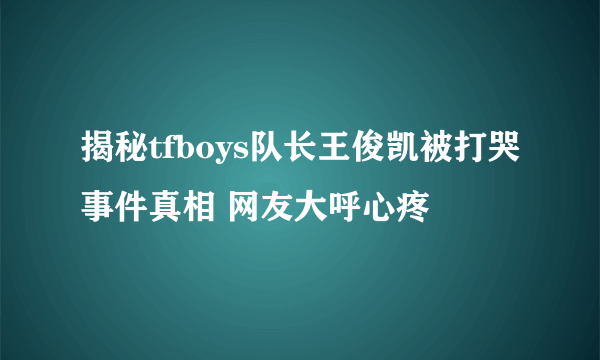 揭秘tfboys队长王俊凯被打哭事件真相 网友大呼心疼