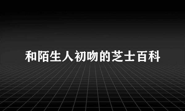 和陌生人初吻的芝士百科