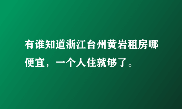 有谁知道浙江台州黄岩租房哪便宜，一个人住就够了。