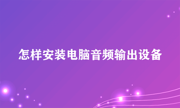 怎样安装电脑音频输出设备