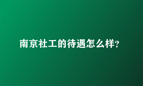 南京社工的待遇怎么样？