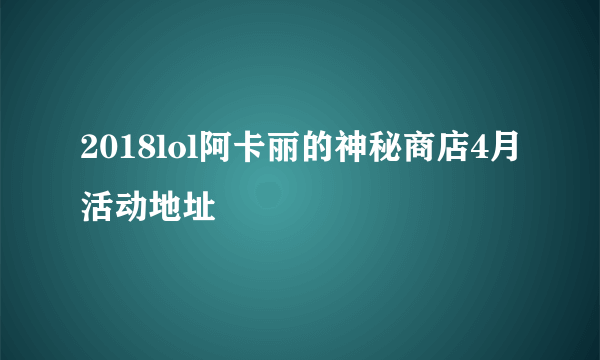 2018lol阿卡丽的神秘商店4月活动地址