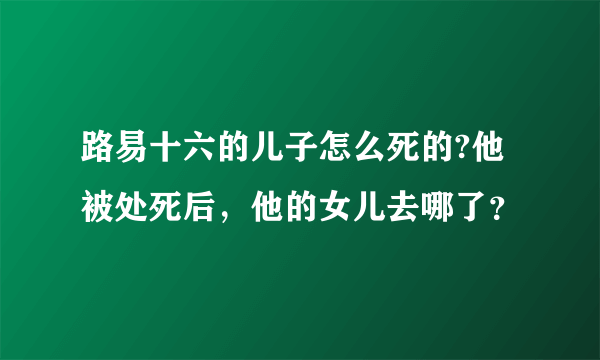 路易十六的儿子怎么死的?他被处死后，他的女儿去哪了？