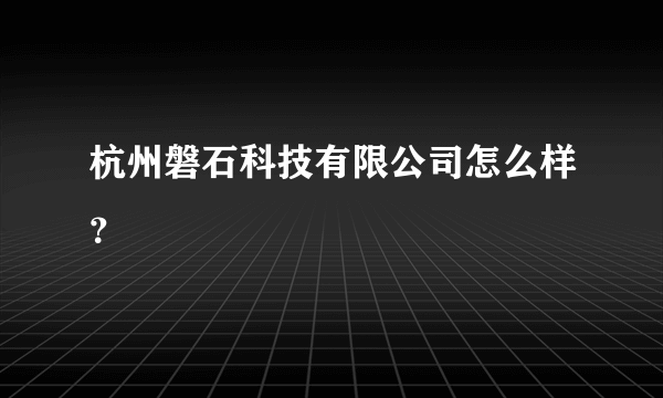 杭州磐石科技有限公司怎么样？