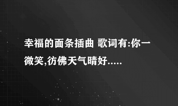 幸福的面条插曲 歌词有:你一微笑,彷佛天气晴好..... 这词是哪首歌?